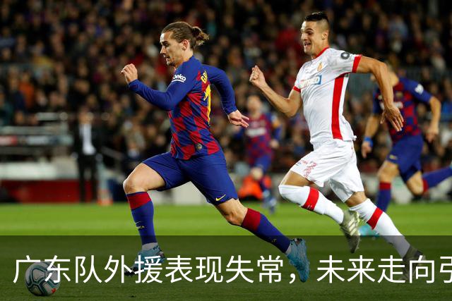 广东队外援表现失常，未来走向引发热议