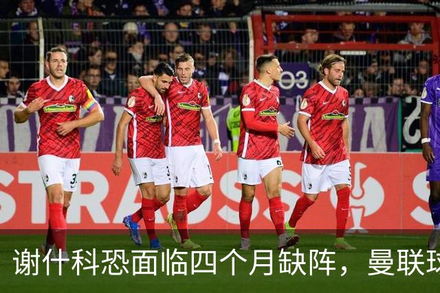 谢什科恐面临四个月缺阵，曼联球员似乎遭受伤病诅咒